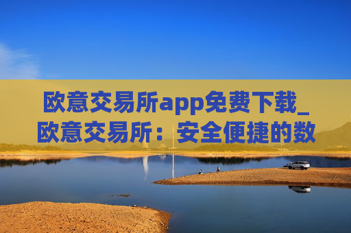 欧意交易所app免费下载_欧意交易所：安全便捷的数字资产交易平台