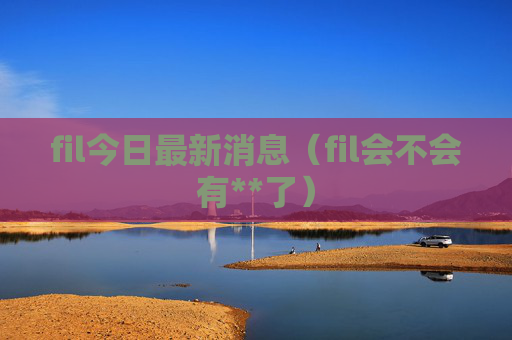fil今日最新消息(fil会不会有**了)