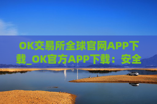 OK交易所全球官网APP下载_OK官方APP下载:安全可靠的加密货币交易所