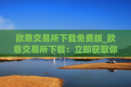 欧意交易所下载免费版_欧意交易所下载：立即获取你的加密货币之旅