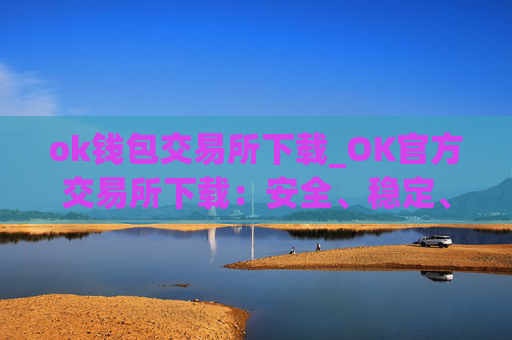 ok钱包交易所下载_OK官方交易所下载：安全、稳定、快捷