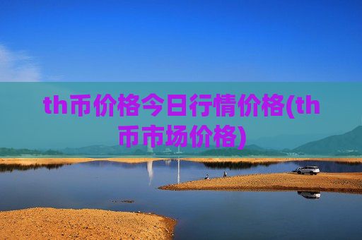 th币价格今日行情价格(th币市场价格)