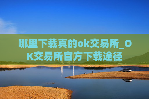 哪里下载真的ok交易所_OK交易所官方下载途径