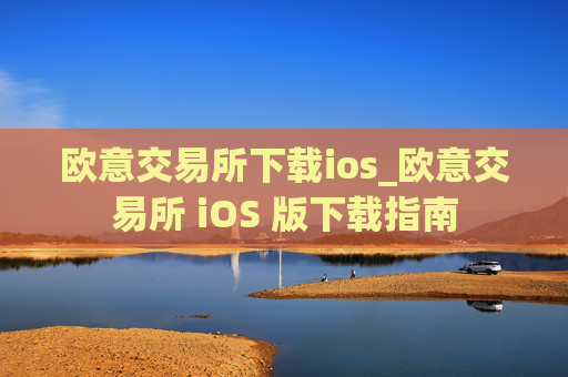 欧意交易所下载ios_欧意交易所 iOS 版下载指南