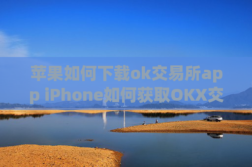 苹果如何下载ok交易所app iPhone如何获取OKX交易所应用程序
