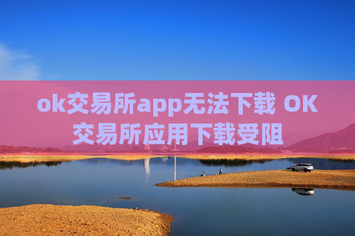 ok交易所app无法下载 OK交易所应用下载受阻