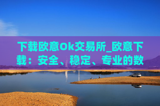 下载欧意Ok交易所_欧意下载：安全、稳定、专业的数字资产交易平台