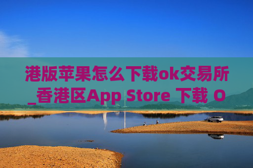 港版苹果怎么下载ok交易所_香港区App Store 下载 OK 交易所指南