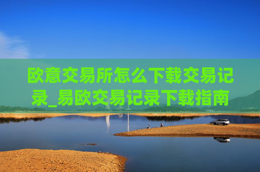 欧意交易所怎么下载交易记录_易欧交易记录下载指南