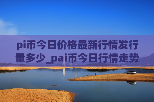 pi币今日价格最新行情发行量多少_pai币今日行情走势图