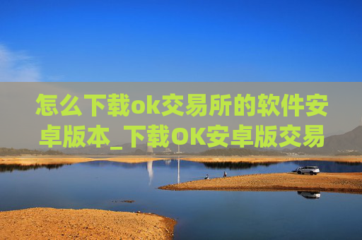 怎么下载ok交易所的软件安卓版本_下载OK安卓版交易软件