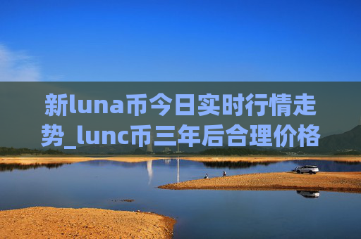 新luna币今日实时行情走势_lunc币三年后合理价格