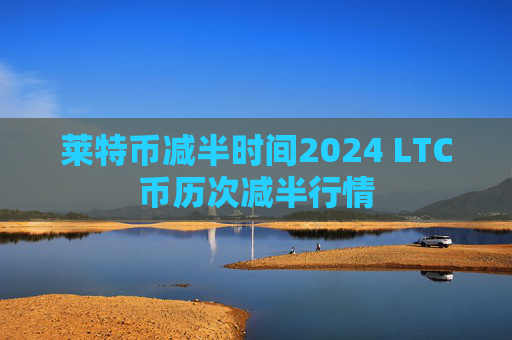 莱特币减半时间2024 LTC币历次减半行情