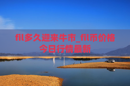 fil多久迎来牛市_fil币价格今日行情最新