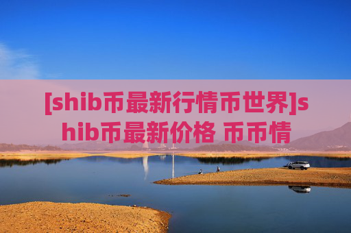 [shib币最新行情币世界]shib币最新价格 币币情