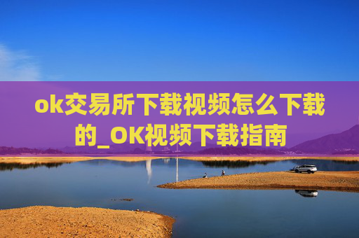 ok交易所下载视频怎么下载的_OK视频下载指南