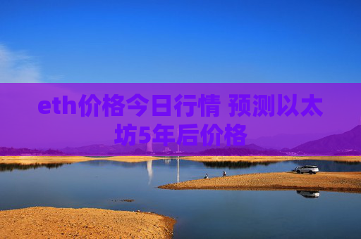 eth价格今日行情 预测以太坊5年后价格
