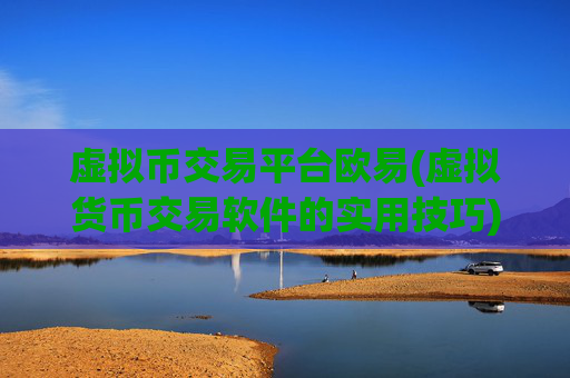 虚拟币交易平台欧易(虚拟货币交易软件的实用技巧)