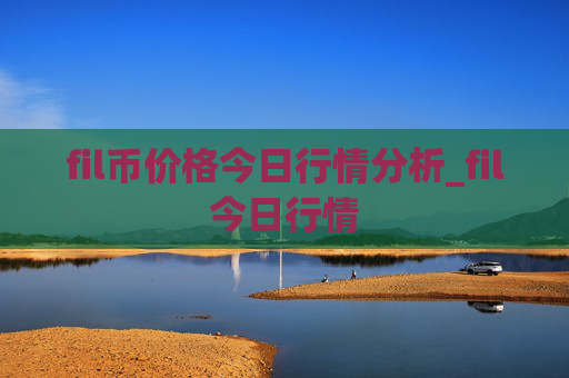 fil币价格今日行情分析_fil今日行情