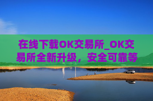 在线下载OK交易所_OK交易所全新升级,安全可靠等你体验