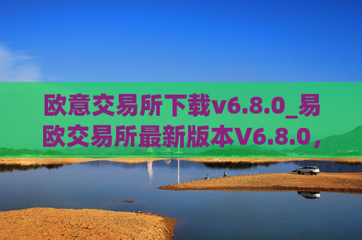 欧意交易所下载v6.8.0_易欧交易所最新版本V6.8.0,快来下载!