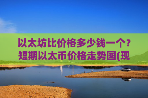 以太坊比价格多少钱一个?短期以太币价格走势图(现价24804.97元)