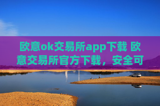 欧意ok交易所app下载 欧意交易所官方下载，安全可靠，把握投资先机