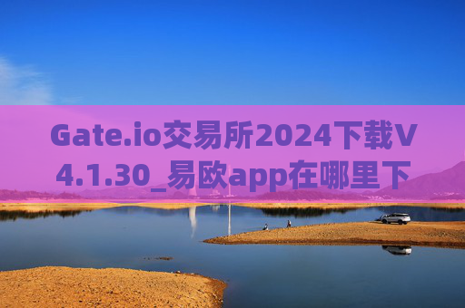 Gate.io交易所2024下载V4.1.30_易欧app在哪里下载