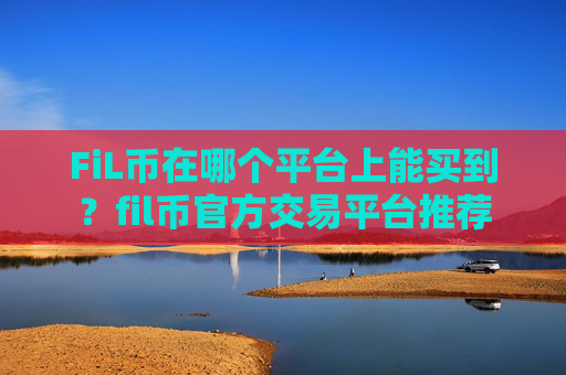 FiL币在哪个平台上能买到?fil币官方交易平台推荐
