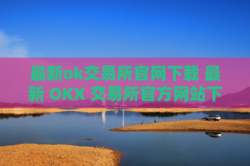 最新ok交易所官网下载 最新 OKX 交易所官方网站下载