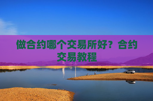 做合约哪个交易所好?合约交易教程