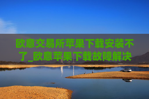 欧意交易所苹果下载安装不了_欧意苹果下载故障解决指南