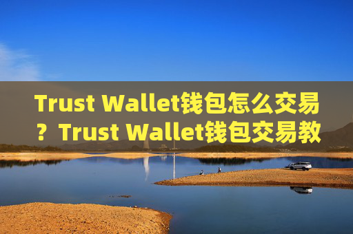 Trust Wallet钱包怎么交易?Trust Wallet钱包交易教程