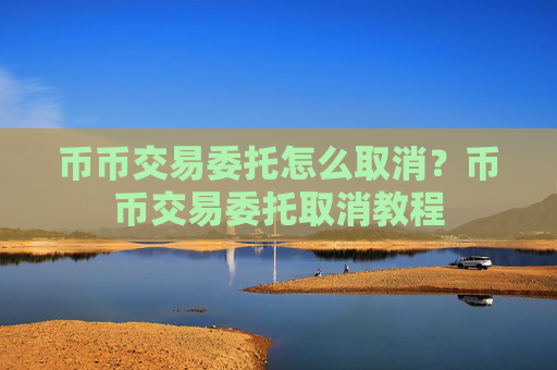 币币交易委托怎么取消?币币交易委托取消教程