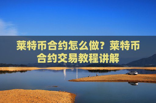 莱特币合约怎么做？莱特币合约交易教程讲解