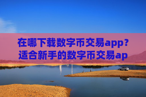 在哪下载数字币交易app？适合新手的数字币交易app最新榜单