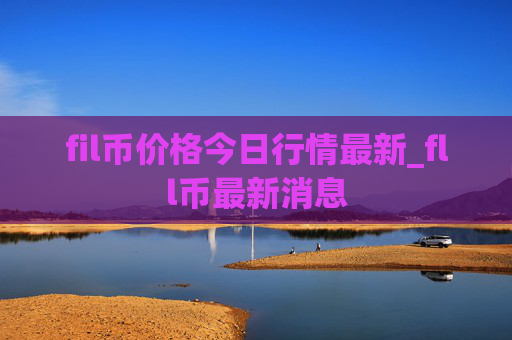 fil币价格今日行情最新_fll币最新消息