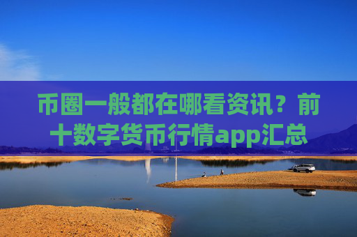 币圈一般都在哪看资讯？前十数字货币行情app汇总