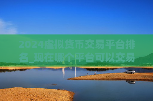 2024虚拟货币交易平台排名_现在哪个平台可以交易比特币？