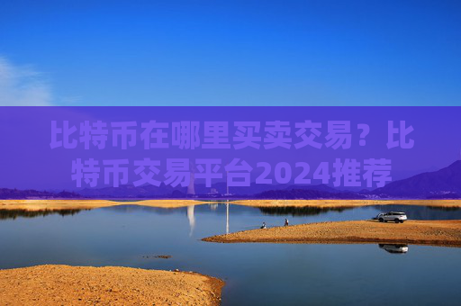 比特币在哪里买卖交易？比特币交易平台2024推荐