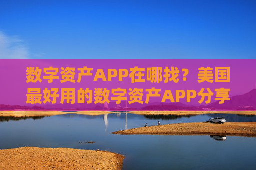 数字资产APP在哪找？美国最好用的数字资产APP分享