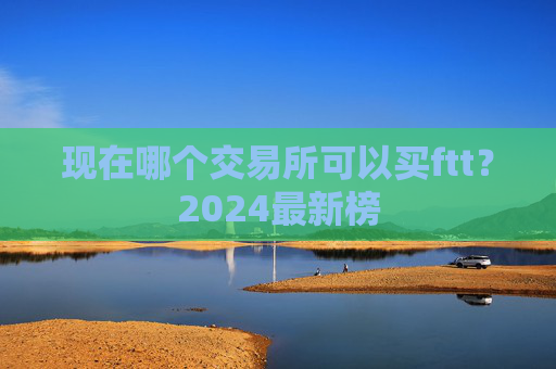现在哪个交易所可以买ftt？2024最新榜