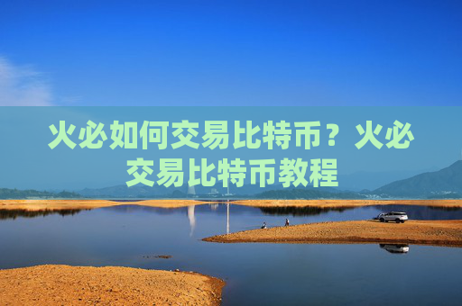 火必如何交易比特币?火必交易比特币教程
