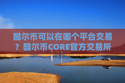 酷尔币可以在哪个平台交易？酷尔币CORE官方交易所推荐