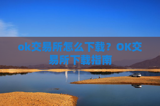 ok交易所怎么下载?OK交易所下载指南