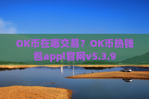 OK币在哪交易?OK币热钱包appl官网v5.3.9