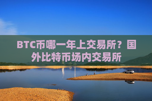 BTC币哪一年上交易所?国外比特币场内交易所