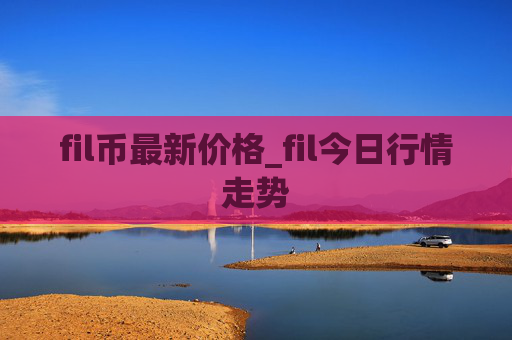 fil币最新价格_fil今日行情走势