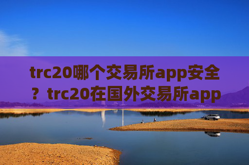 trc20哪个交易所app安全?trc20在国外交易所app下载的