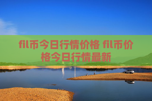 fil币今日行情价格 fil币价格今日行情最新